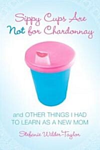 Sippy Cups Are Not for Chardonnay: And Other Things I Had to Learn as a New Mom (Paperback)