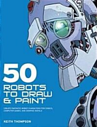 [중고] 50 Robots to Draw and Paint: Create Fantastic Robot Characters for Comic, Computer Games, and Graphic Novels (Paperback)