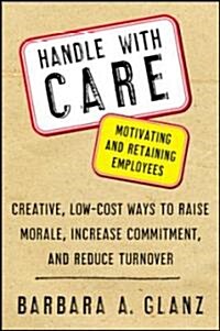 Handle with Care: Motivating and Retaining Employees: Creative, Lost-Cost Ways to Raise Morale, Increase Commitment, and Reduce Turnover (Paperback)