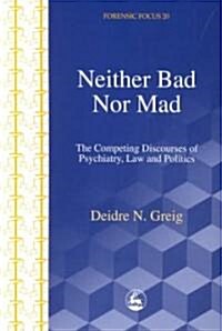 Neither Bad Nor Mad : The Competing Discourses of Psychiatry, Law and Politics (Paperback)