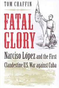 Fatal Glory: Narciso Lopez and the First Clandestine U.S. War Against Cuba (Hardcover)