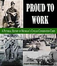 Proud to Work: A Pictorial History of Michigans Civilian Conservation Corps (Paperback)