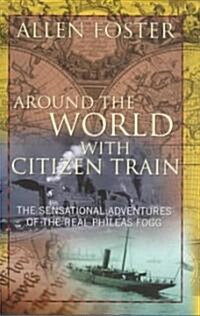 Around the World with Citizen Train: The Sensational Adventures of the Real Phileas Fogg (Hardcover)