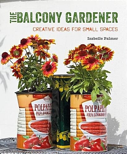 The Balcony Gardener : Creative Ideas for Small Spaces (Paperback)