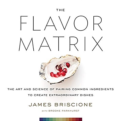 The Flavor Matrix: The Art and Science of Pairing Common Ingredients to Create Extraordinary Dishes (Hardcover)