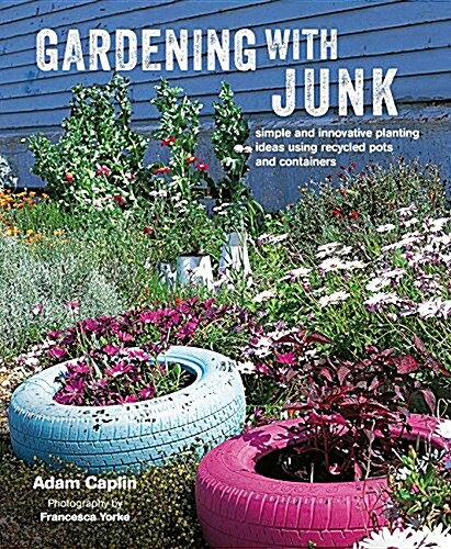 Gardening with Junk : Simple and Innovative Planting Ideas Using Recycled Pots and Containers (Hardcover)