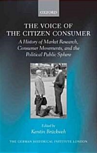 The Voice of the Citizen Consumer : A History of Market Research, Consumer Movements, and the Political Public Sphere (Hardcover)