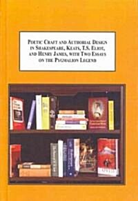 Poetic Craft and Authorial Design in Shakespears, Keats, T.S. Eliot, and Henry James, With Two Essays on the Pygmalion Legend (Hardcover)