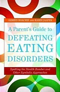 A Parents Guide to Defeating Eating Disorders : Spotting the Stealth Bomber and Other Symbolic Approaches (Paperback)