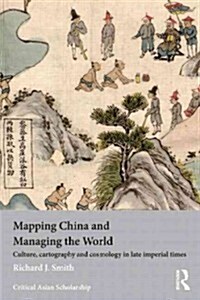 Mapping China and Managing the World : Culture, Cartography and Cosmology in Late Imperial Times (Paperback)
