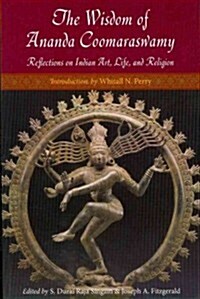 The Wisdom of Ananda Coomaraswamy: Selected Reflections on Indian Art, Life, and Religion (Paperback)