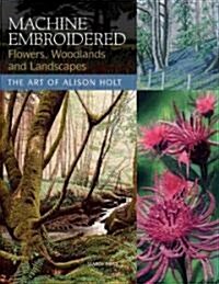 Machine Embroidered Flowers, Woodlands and Landscapes : The Art of Alison Holt (Paperback)