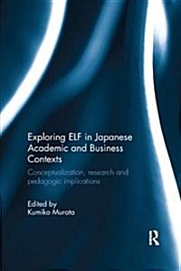 Exploring ELF in Japanese Academic and Business Contexts : Conceptualisation, research and pedagogic implications (Paperback)