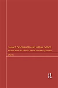 Chinas Centralized Industrial Order : Industrial Reform and the Rise of Centrally Controlled Big Business (Paperback)