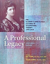 A Professional Legacy : The Eleanor Clarke Slagle Lectures in Occupational Therapy, 1955-2016 (Hardcover, 4 Revised edition)