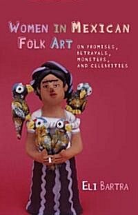 Women in Mexican Folk Art : Of Promises, Betrayals, Monsters and Celebrities (Paperback)