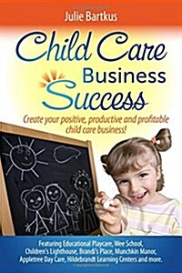 Child Care Business Success: Create Your Positive, Productive and Profitable Child Care Business! (Paperback)