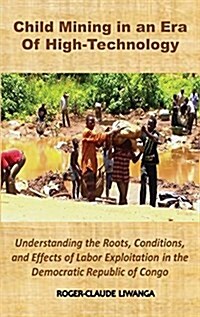 Child Mining in an Era of High-Technology: Understanding the Roots, Conditions, and Effects of Labor Exploitation in the Democratic Republic of Congo (Hardcover)