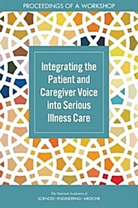 Integrating the Patient and Caregiver Voice Into Serious Illness Care: Proceedings of a Workshop (Paperback)