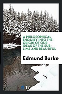A Philosophical Enquiry Into the Origin of Our Ideas of the Sublime and Beautiful [electronic Resource] (Paperback)