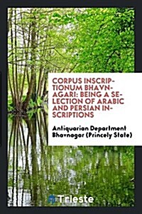 Corpus Inscriptionum Bhavnagari: Being a Selection of Arabic and Persian Inscriptions (Paperback)