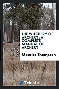 The Witchery of Archery: A Complete Manual of Archery (Paperback)