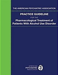 The American Psychiatric Association Practice Guideline for the Pharmacological Treatment of Patients with Alcohol Use Disorder (Paperback)