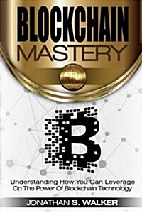 Blockchain Mastery: Understanding How You Can Leverage on the Power of Block Chain Technology (Paperback)