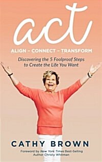 ACT: Align-Connect-Transform: Discovering the 5 Foolproof Steps to Create the Life You Want (Paperback)