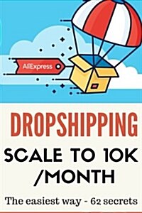 Dropshipping: Scale to 10k/Month - The Easiest Way- 62 Secrets - 2nd Edition (Paperback)