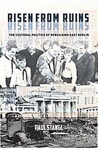 Risen from Ruins: The Cultural Politics of Rebuilding East Berlin (Hardcover)