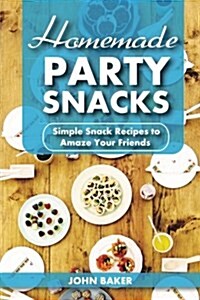 Homemade Party Snacks: Simple Snack Recipes to Amaze Your Friends (Paperback)