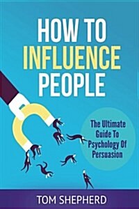 How to Influence People: The Ultimate Guide to Psychology of Persuasion (Paperback)