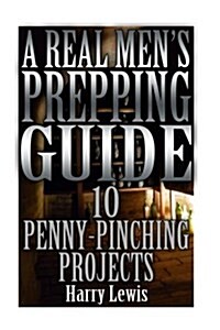 A Real Mens Prepping Guide: 10 Penny-Pinching Projects: (Survival Guide, Survival Gear) (Paperback)