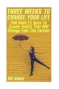 Three Weeks to Change Your Life: You Have 21 Days to Create Habits That Will Change Your Life Forever (Paperback)