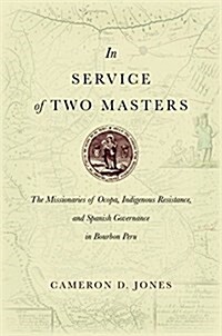 In Service of Two Masters: The Missionaries of Ocopa, Indigenous Resistance, and Spanish Governance in Bourbon Peru (Hardcover)