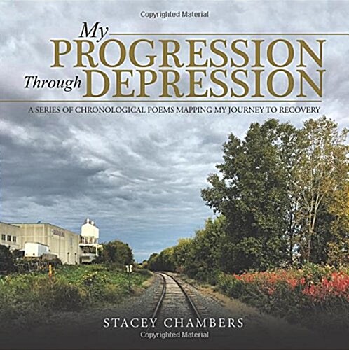 My Progression Through Depression: A Series of Chronological Poems Mapping My Journey to Recovery (Paperback)