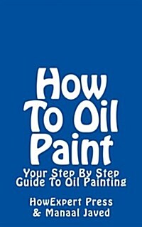 How to Oil Paint: Your Step-By-Step Guide to Oil Painting (Paperback)
