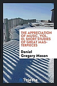 The Appreciation of Music, Vol. III; Short Studies of Great Masterpieces (Paperback)
