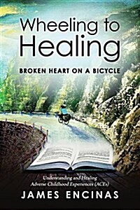 Wheeling to Healing...Broken Heart on a Bicycle: Understanding and Healing Adverse Childhood Experiences (Aces) (Paperback)