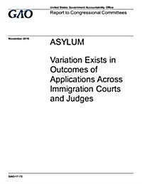 Asylum, Variation Exists in Outcomes of Applications Across Immigration Courts and Judges: Report to Congressional Committees. (Paperback)