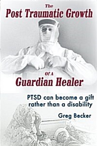 The Post Traumatic Growth of a Guardian Healer: Ptsd Can Become a Gift Rather Than a Lifetime Disability (Paperback)