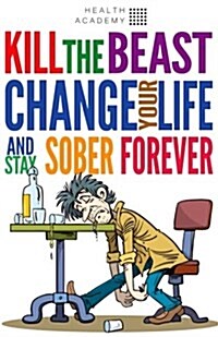 Kill the Beast, Change Your Life and Stay Sober Forever: Control Your Addiction, Fight the Urge, Quit Drinking and Find Your Path to Happines (Paperback)