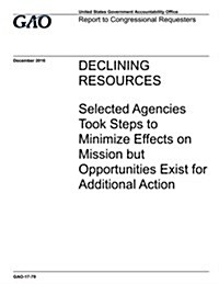 Declining Resources, Selected Agencies Took Steps to Minimize Effects on Mission But Opportunities Exist for Additional Action: Report to Congressiona (Paperback)