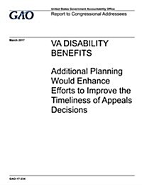 Va Disability Benefits, Additional Planning Would Enhance Efforts to Improve the Timeliness of Appeals Decisions: Report to Congressional Addressees. (Paperback)