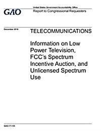 Telecommunications, Information on Low Power Television, FCCs Spectrum Incentive Auction, and Unlicensed Spectrum Use: Report to Congressional Reques (Paperback)