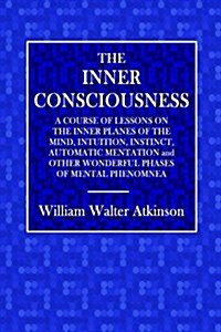 The Inner Consciousness: A Course of Lessons on the Inner Planes of the Mind, Intuition, Instinct, Automatic Metation and Other Wonderful Phase (Paperback)