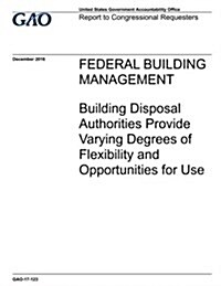 Federal Building Management: Building Disposal Authorities Provide Varying Degrees of Flexibility and Opportunities for Use: Report to Congressiona (Paperback)