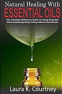 Natural Healing with Essential Oils: The Complete Reference Guide to Using Essential Oils for Aromatherapy, Beauty, Healing, Health and Home Benefits (Paperback)