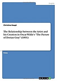 The Relationship between the Artist and his Creation in Oscar Wildes The Picture of Dorian Gray (1891) (Paperback)